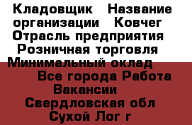 Кладовщик › Название организации ­ Ковчег › Отрасль предприятия ­ Розничная торговля › Минимальный оклад ­ 25 000 - Все города Работа » Вакансии   . Свердловская обл.,Сухой Лог г.